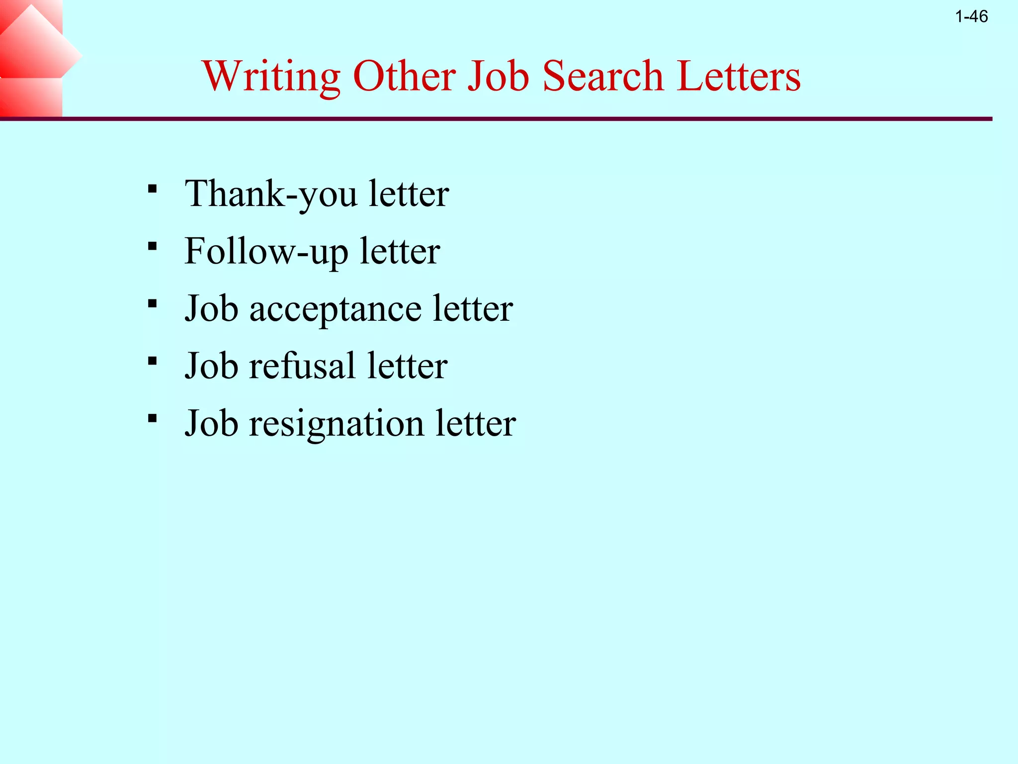 1-46



     Writing Other Job Search Letters

   Thank-you letter
   Follow-up letter
   Job acceptance letter
   Job refusal letter
   Job resignation letter
 