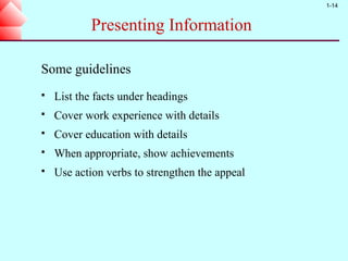 1-14


            Presenting Information

Some guidelines
   List the facts under headings
   Cover work experience with details
   Cover education with details
   When appropriate, show achievements
   Use action verbs to strengthen the appeal
 