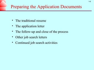 1-6


Preparing the Application Documents

   The traditional resume
   The application letter
   The follow-up and close of the process
   Other job search letters
   Continued job search activities
 