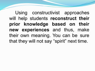 Using constructivist approaches
will help students reconstruct their
prior
new
knowledge based on
experiences and thus,
their
make
their own meaning. You can be sure
that they will not say “spirit” next time.
 