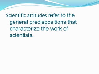 Scientific attitudes refer to the
general predispositions that
characterize the work of
scientists.
 
