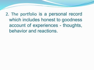 2. The portfolio is a personal record
which includes honest to goodness
account of experiences - thoughts,
behavior and reactions.
 