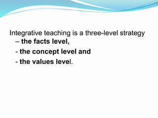 Integrative teaching is a three-level strategy
– the facts level,
- the concept level and
- the values level.
 