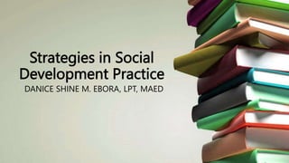 Strategies in Social
Development Practice
DANICE SHINE M. EBORA, LPT, MAED
 