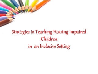 Strategies in Teaching Hearing Impaired
Children
in an Inclusive Setting
 