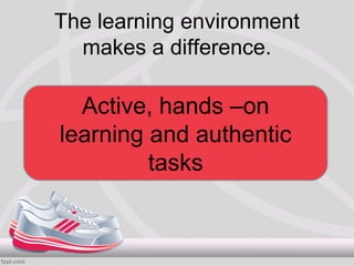 The learning environment
  makes a difference.

  Active, hands –on
learning and authentic
         tasks
 