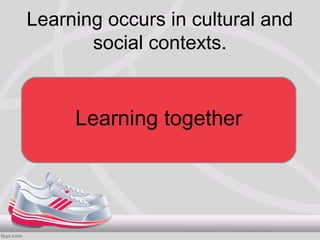 Learning occurs in cultural and
       social contexts.


     Learning together
 