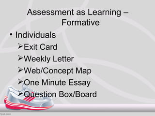 Assessment as Learning –
              Formative
• Individuals
   Exit Card
   Weekly Letter
   Web/Concept Map
   One Minute Essay
   Question Box/Board
 