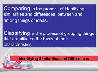 Comparing is the process of identifying
similarities and differences between and
among things or ideas.


Classifying is the process of grouping things
that are alike on the basis of their
characteristics


        Identifying Similarities and Differences
 