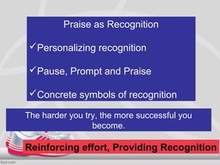 Praise as Recognition

 Personalizing recognition

 Pause, Prompt and Praise

 Concrete symbols of recognition

The harder you try, the more successful you
                 become.

Reinforcing effort, Providing Recognition
 