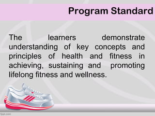 Program Standard

The           learners      demonstrate
understanding of key concepts and
principles of health and fitness in
achieving, sustaining and promoting
lifelong fitness and wellness.
 