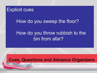 Explicit cues

    How do you sweep the floor?

    How do you throw rubbish to the
           bin from afar?



Cues, Questions and Advance Organizers
 
