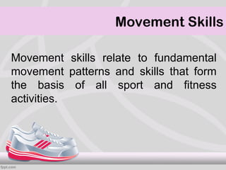 Movement Skills

Movement skills relate to fundamental
movement patterns and skills that form
the basis of all sport and fitness
activities.
 