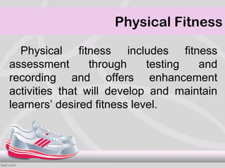 Physical Fitness

  Physical fitness includes fitness
assessment       through     testing and
recording and offers enhancement
activities that will develop and maintain
learners’ desired fitness level.
 