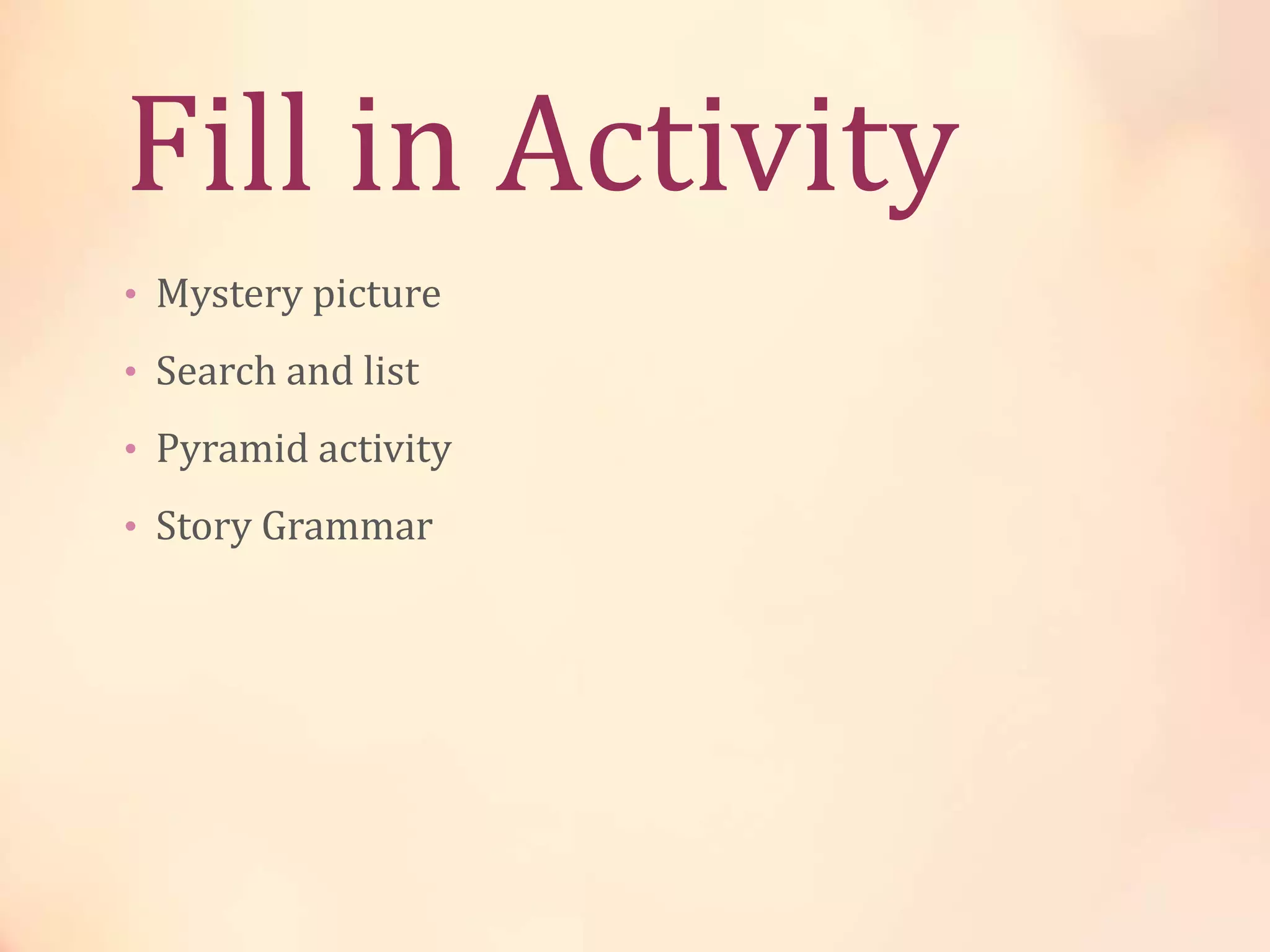Fill in Activity
• Mystery picture
• Search and list
• Pyramid activity
• Story Grammar