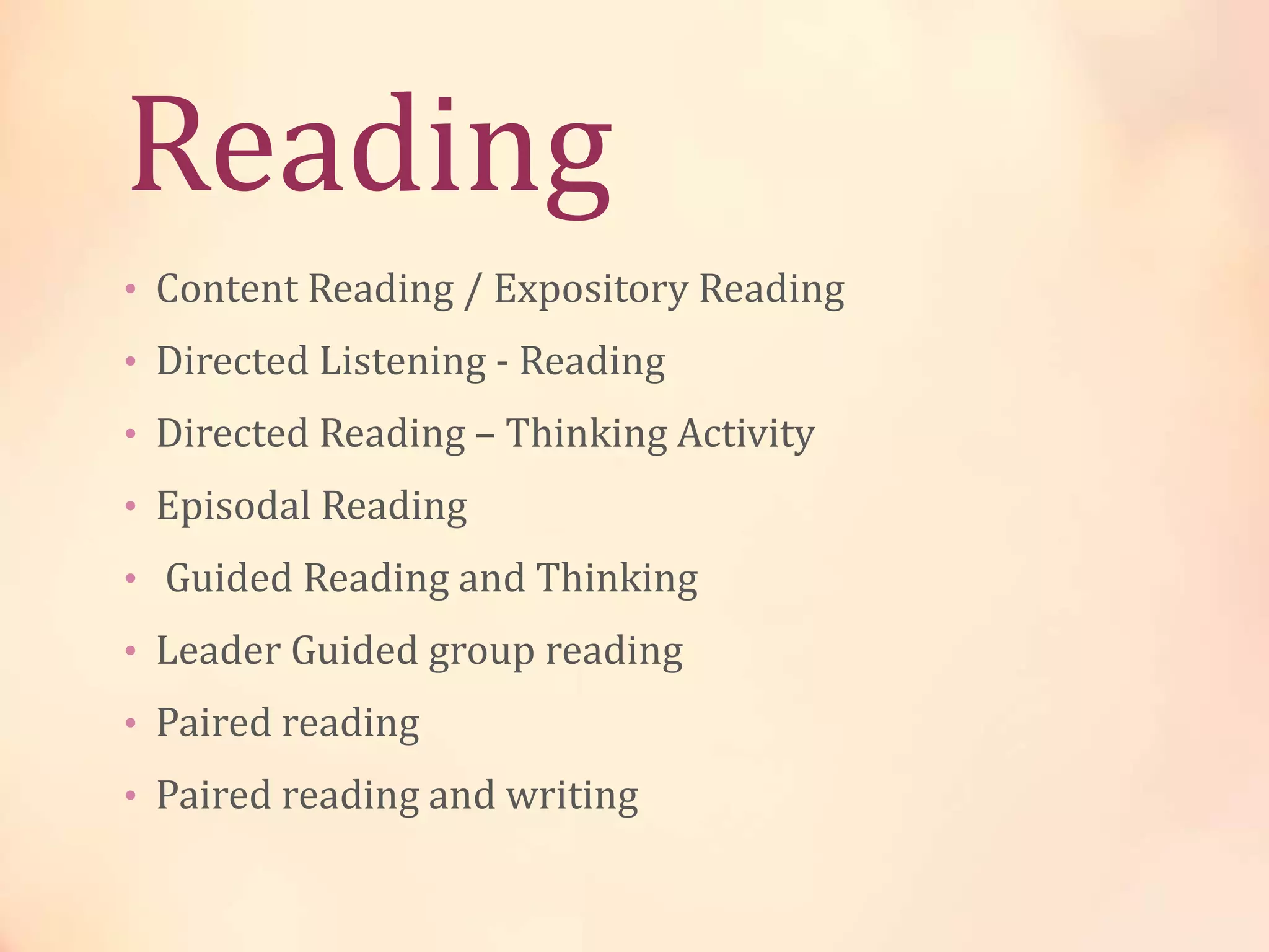 Reading
• Content Reading / Expository Reading
• Directed Listening - Reading
• Directed Reading – Thinking Activity
• Episodal Reading
• Guided Reading and Thinking
• Leader Guided group reading
• Paired reading
• Paired reading and writing
