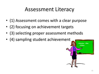 Assessment Literacy
• (1) Assessment comes with a clear purpose
• (2) focusing on achievement targets
• (3) selecting proper assessment methods
• (4) sampling student achievement
13
 