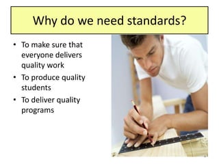 Why do we need standards?
• To make sure that
everyone delivers
quality work
• To produce quality
students
• To deliver quality
programs
4
 