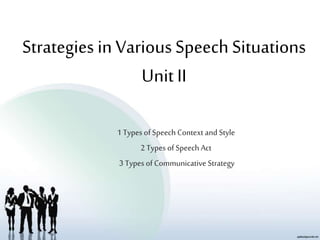 Strategies in Various Speech Situations
Unit II
1 Types of Speech Context and Style
2 Types of Speech Act
3 Types of Communicative Strategy
 