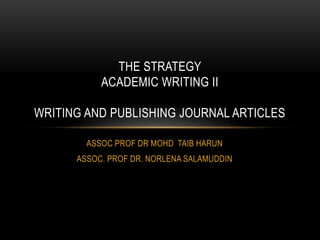 ASSOC PROF DR MOHD TAIB HARUN
ASSOC. PROF DR. NORLENA SALAMUDDIN
THE STRATEGY
ACADEMIC WRITING II
WRITING AND PUBLISHING JOURNAL ARTICLES
 