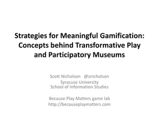 Strategies for Meaningful Gamification:
 Concepts behind Transformative Play
      and Participatory Museums

          Scott Nicholson @snicholson
                Syracuse University
          School of Information Studies

          Because Play Matters game lab
          http://becauseplaymatters.com
 