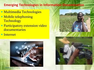 Emerging Technologies in Information Dissemination
 Multimedia Technologies
 Mobile telephoning
Technology
 Participatory extension video
documentaries
 Internet
Thursday, April 4, 2014
 