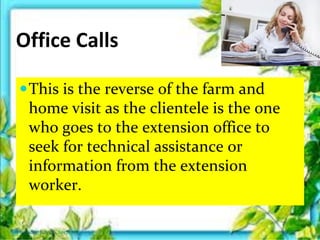 Office Calls
This is the reverse of the farm and
home visit as the clientele is the one
who goes to the extension office to
seek for technical assistance or
information from the extension
worker.
Thursday, July 06, 2017
 