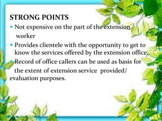STRONG POINTS
 Not expensive on the part of the extension
worker
 Provides clientele with the opportunity to get to
know the services offered by the extension office.
 Record of office callers can be used as basis for
the extent of extension service provided/
evaluation purposes.
Thursday, July 06, 2017
 