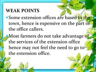 WEAK POINTS
Some extension offices are based in the
town, hence is expensive on the part of
the office callers.
Most farmers do not take advantage of
the services of the extension office
hence may not feel the need to go to
the extension office.
Thursday, July 06, 2017
 