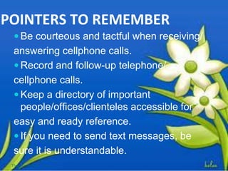 POINTERS TO REMEMBER
 Be courteous and tactful when receiving/
answering cellphone calls.
 Record and follow-up telephone/
cellphone calls.
 Keep a directory of important
people/offices/clienteles accessible for
easy and ready reference.
 If you need to send text messages, be
sure it is understandable.
Thursday, July 06, 2017
 