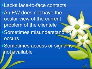 Lacks face-to-face contacts
An EW does not have the
ocular view of the current
problem of the clientele
Sometimes misunderstanding
occurs
Sometimes access or signal is
not available
Thursday, July 06, 2017
 