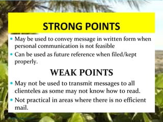 STRONG POINTS
 May be used to convey message in written form when
personal communication is not feasible
 Can be used as future reference when filed/kept
properly.
WEAK POINTS
 May not be used to transmit messages to all
clienteles as some may not know how to read.
 Not practical in areas where there is no efficient
mail.
Thursday, July 06, 2017
 