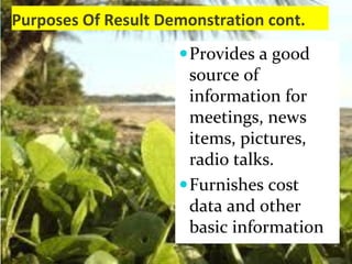 Purposes Of Result Demonstration cont.
Provides a good
source of
information for
meetings, news
items, pictures,
radio talks.
Furnishes cost
data and other
basic information
 