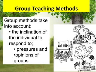 Group Teaching Methods
Group methods take
into account:
• the inclination of
the individual to
respond to;
• pressures and
•opinions of
groups
 
