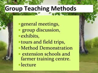 Group Teaching Methods
general meetings,
 group discussion,
exhibits,
tours and field trips,
Method Demonstration
 extension schools and
farmer training centre.
lecture
 