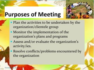 Purposes of Meeting
 Plan the activities to be undertaken by the
organization/clientele group
 Monitor the implementation of the
organization’s plans and programs
 Assess and/or evaluate the organization’s
activity/ies.
 Resolve conflicts/problems encountered by
the organization
Thursday, July 06, 2017
 
