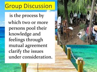 Group Discussion
is the process by
which two or more
persons pool their
knowledge and
feelings through
mutual agreement
clarify the issues
under consideration.
 