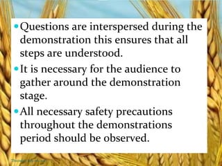 Questions are interspersed during the
demonstration this ensures that all
steps are understood.
It is necessary for the audience to
gather around the demonstration
stage.
All necessary safety precautions
throughout the demonstrations
period should be observed.
Thursday, July 06, 2017
 