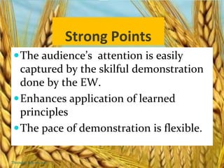 Strong Points
The audience’s attention is easily
captured by the skilful demonstration
done by the EW.
Enhances application of learned
principles
The pace of demonstration is flexible.
Thursday, July 06, 2017
 