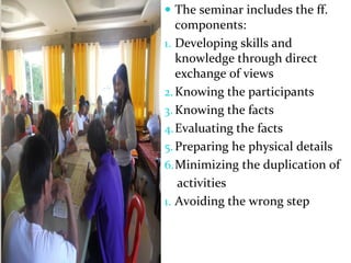  The seminar includes the ff.
components:
1. Developing skills and
knowledge through direct
exchange of views
2.Knowing the participants
3. Knowing the facts
4.Evaluating the facts
5.Preparing he physical details
6.Minimizing the duplication of
activities
1. Avoiding the wrong step
Thursday, July 06, 2017
 