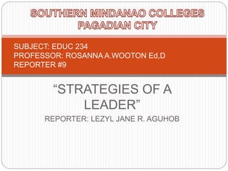 “STRATEGIES OF A
LEADER”
REPORTER: LEZYL JANE R. AGUHOB
SUBJECT: EDUC 234
PROFESSOR: ROSANNA A.WOOTON Ed,D
REPORTER #9
 