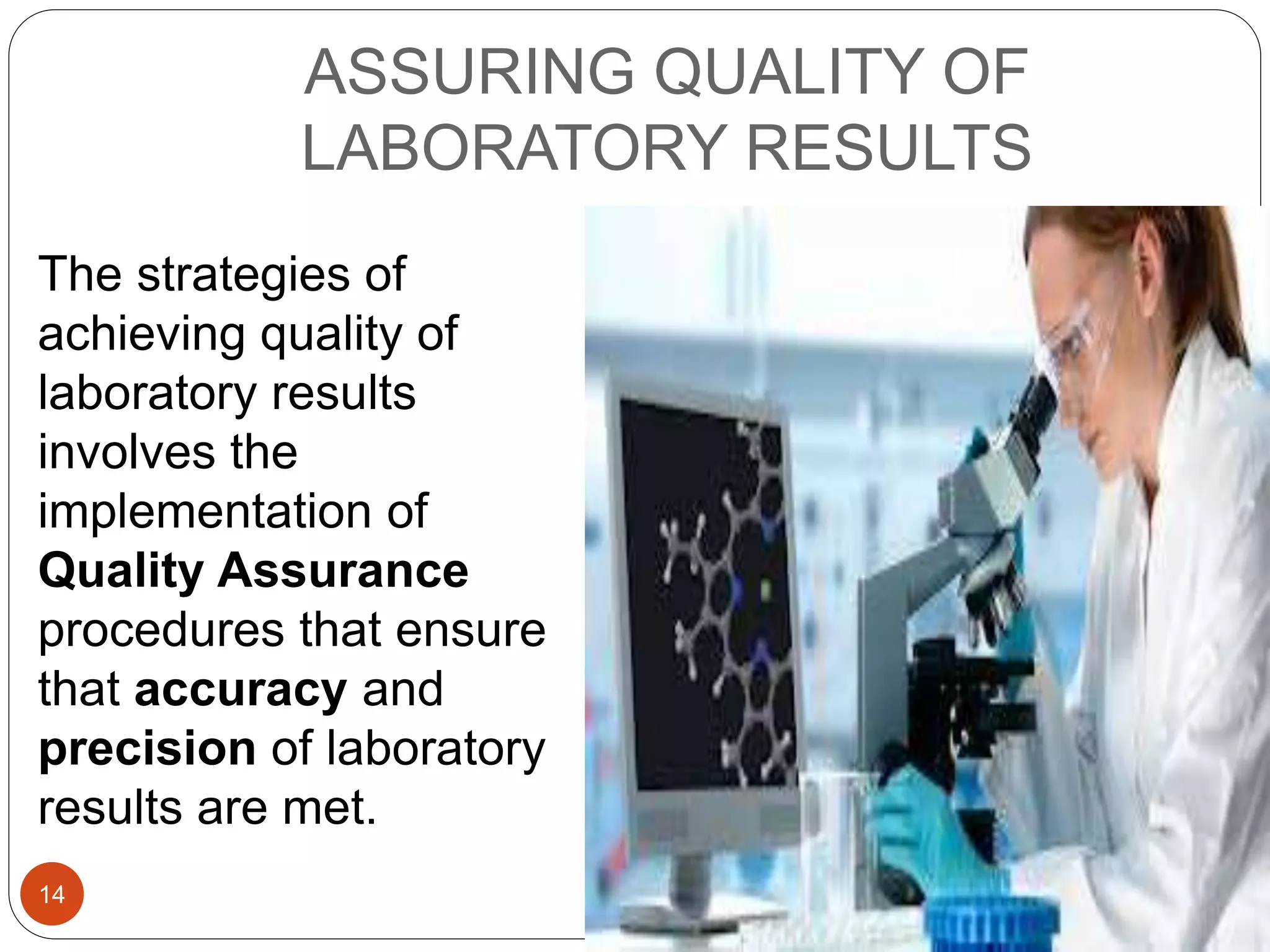 ASSURING QUALITY OF
LABORATORY RESULTS
The strategies of
achieving quality of
laboratory results
involves the
implementation of
Quality Assurance
procedures that ensure
that accuracy and
precision of laboratory
results are met.
14
 