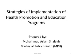 Strategies of Implementation of
Health Promotion and Education
Programs
Prepared By:
Mohammad Aslam Shaiekh
Master of Public Health (MPH)
Aslam Aman 1
 