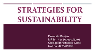 STRATEGIES FOR
SUSTAINABILITY
Devarshi Ranjan
MFSc 1st yr (Aquaculture)
College of Fisheries, Dholi
Roll no.2002201006
 