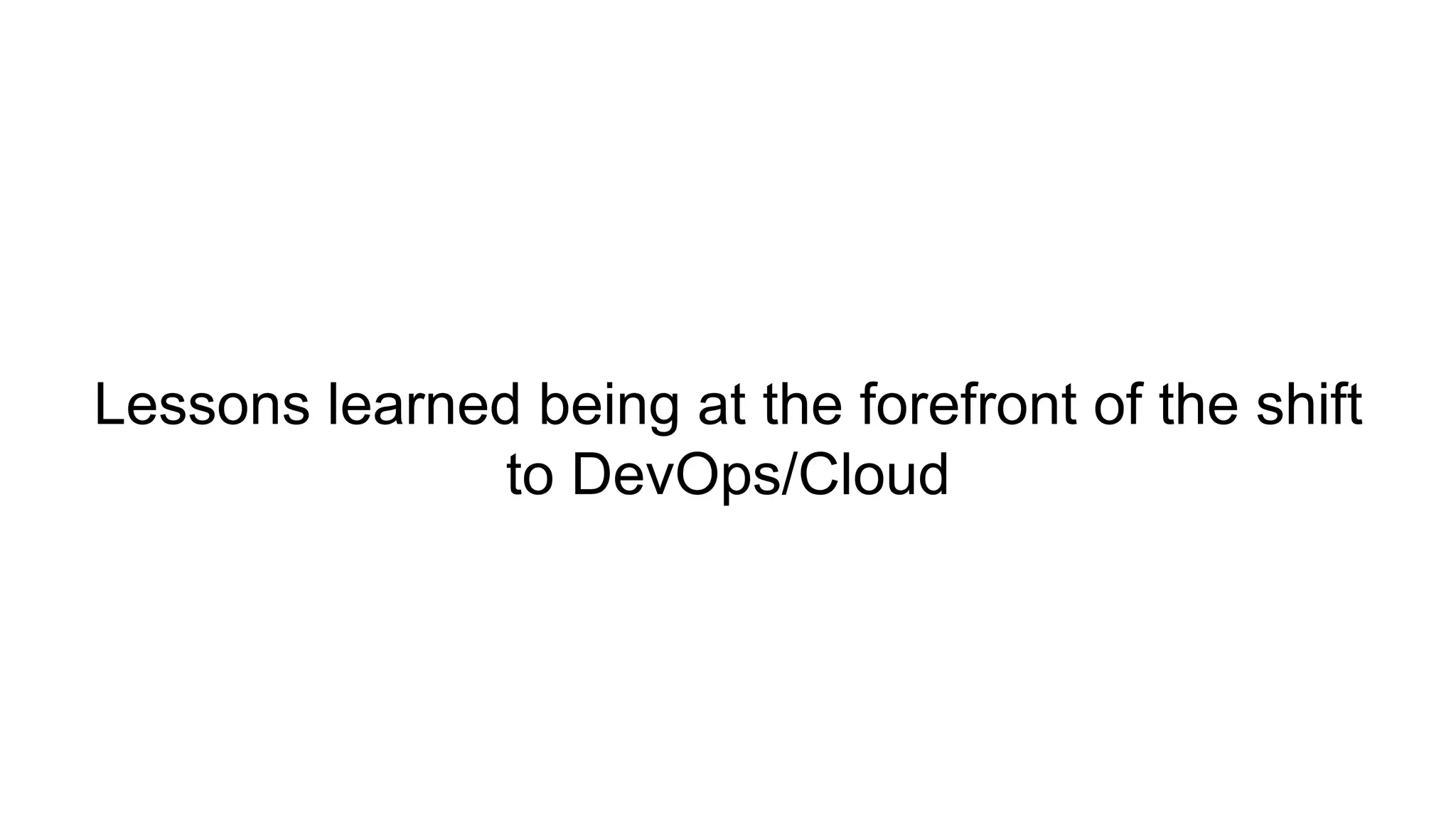 Lessons learned being at the forefront of the shift
to DevOps/Cloud
 