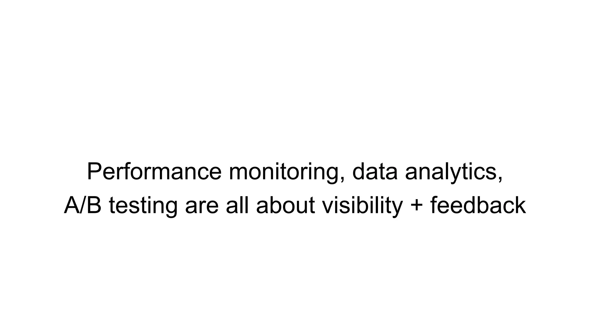 Performance monitoring, data analytics,
A/B testing are all about visibility + feedback
 