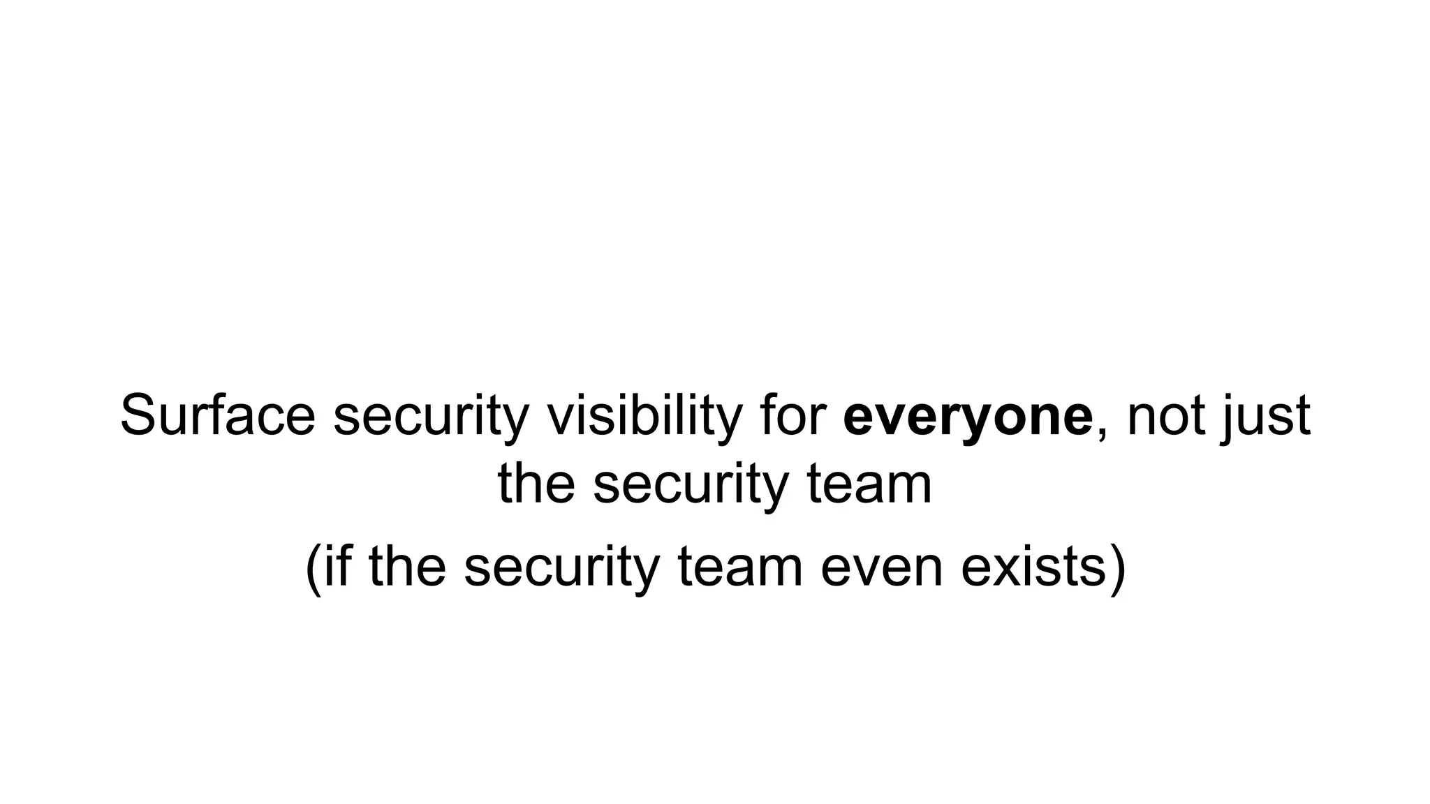 Surface security visibility for everyone, not just
the security team
(if the security team even exists)
 