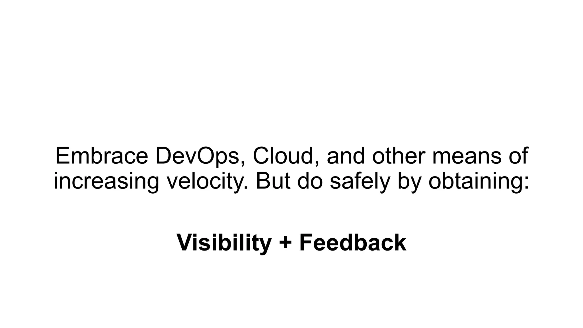 Embrace DevOps, Cloud, and other means of
increasing velocity. But do safely by obtaining:
Visibility + Feedback
 