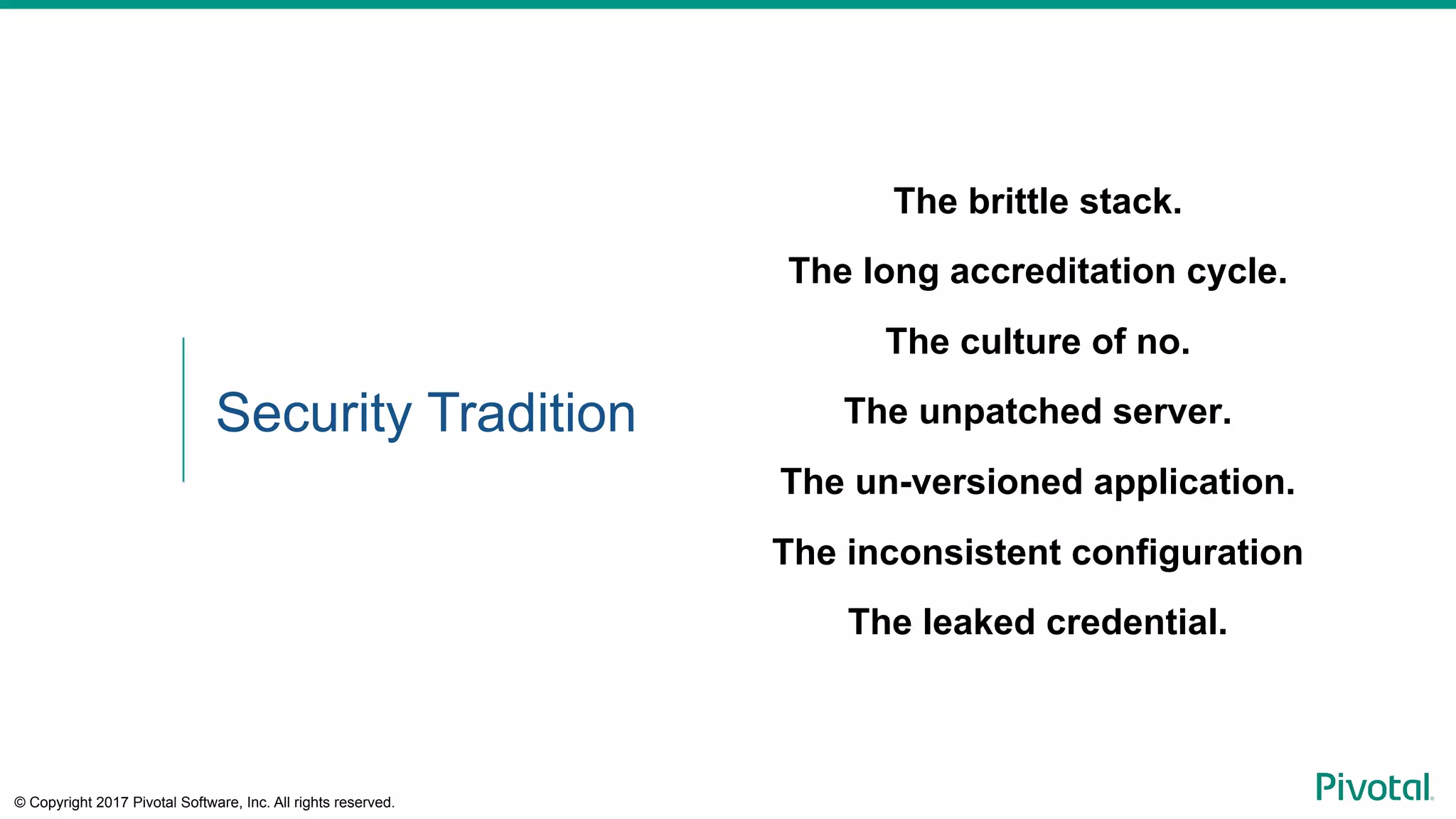 © Copyright 2017 Pivotal Software, Inc. All rights reserved.
The brittle stack.
The long accreditation cycle.
The culture of no.
The unpatched server.
The un-versioned application.
The inconsistent configuration
The leaked credential.
Security Tradition
 
