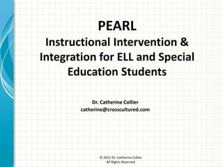© 2015 Dr. Catherine Collier
All Rights Reserved
PEARL
Instructional Intervention &
Integration for ELL and Special
Education Students
Dr. Catherine Collier
catherine@crosscultured.com
 